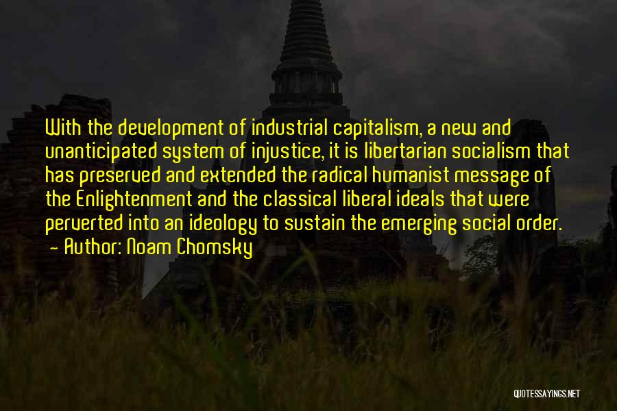 Noam Chomsky Quotes: With The Development Of Industrial Capitalism, A New And Unanticipated System Of Injustice, It Is Libertarian Socialism That Has Preserved