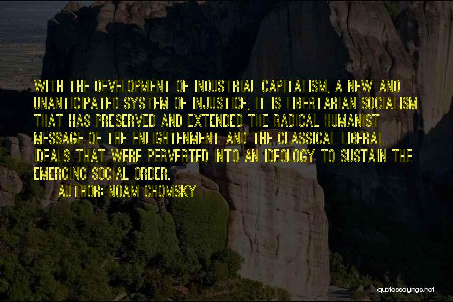 Noam Chomsky Quotes: With The Development Of Industrial Capitalism, A New And Unanticipated System Of Injustice, It Is Libertarian Socialism That Has Preserved