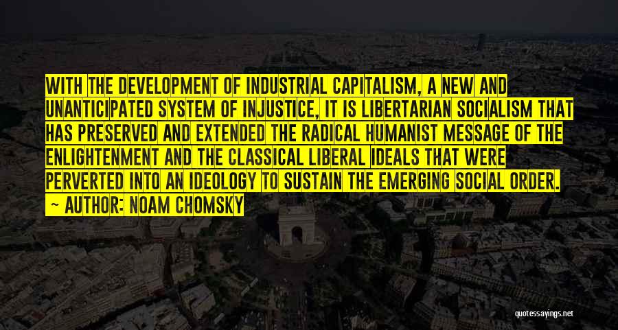Noam Chomsky Quotes: With The Development Of Industrial Capitalism, A New And Unanticipated System Of Injustice, It Is Libertarian Socialism That Has Preserved