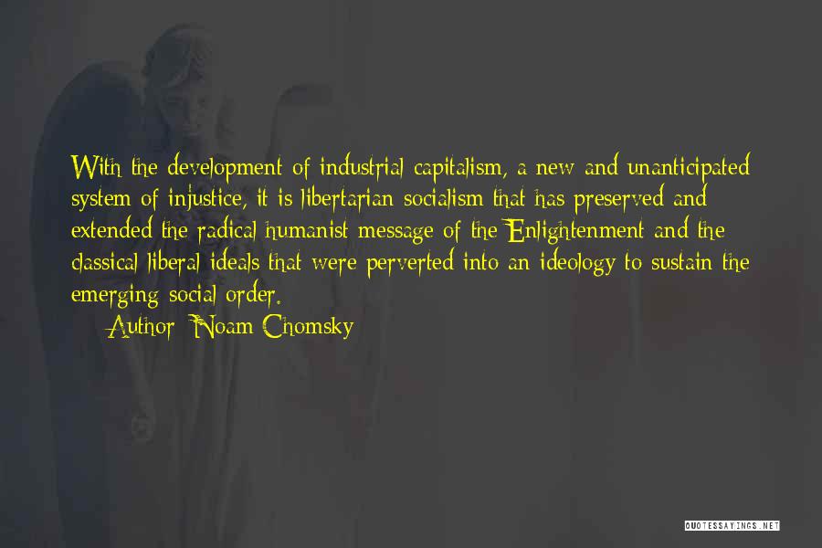 Noam Chomsky Quotes: With The Development Of Industrial Capitalism, A New And Unanticipated System Of Injustice, It Is Libertarian Socialism That Has Preserved