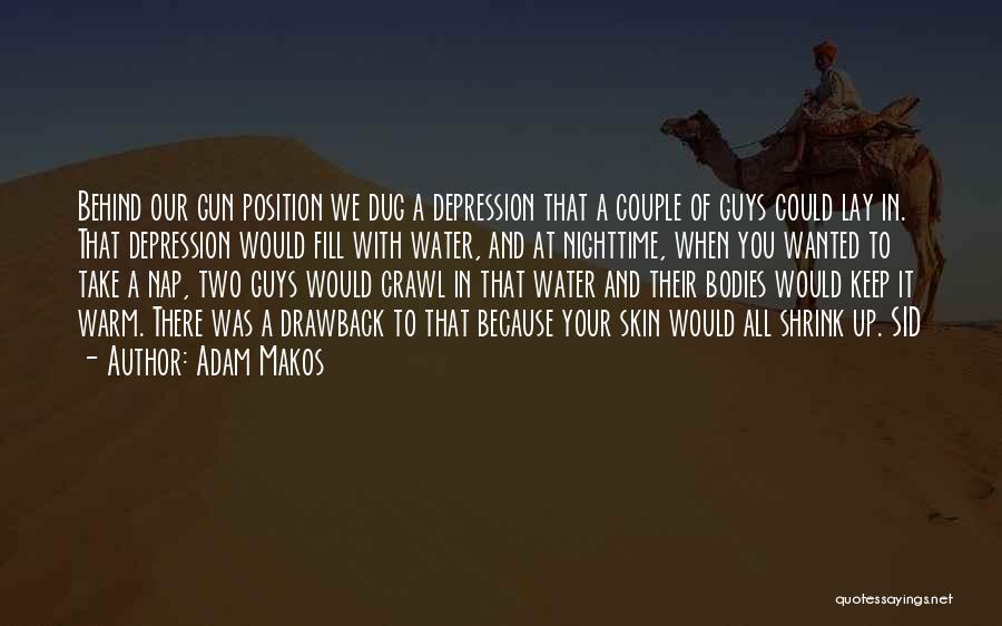 Adam Makos Quotes: Behind Our Gun Position We Dug A Depression That A Couple Of Guys Could Lay In. That Depression Would Fill