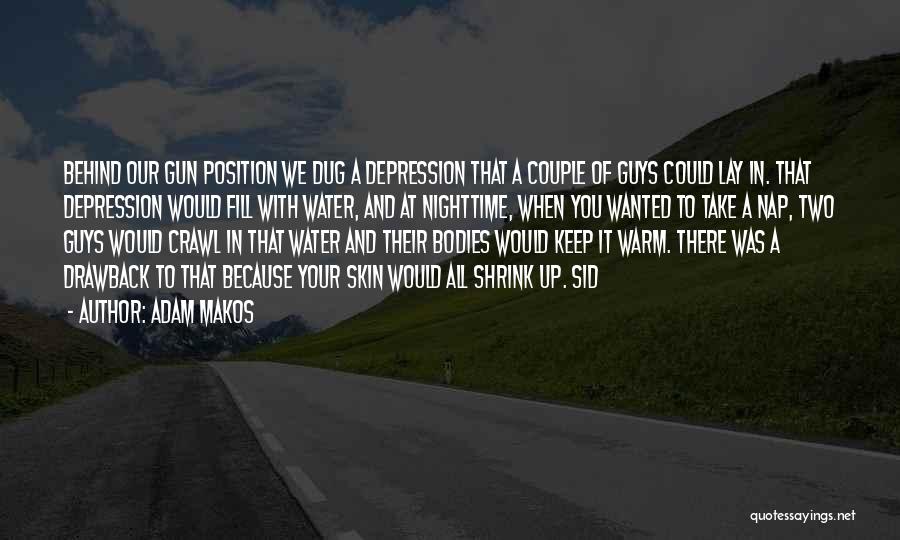 Adam Makos Quotes: Behind Our Gun Position We Dug A Depression That A Couple Of Guys Could Lay In. That Depression Would Fill