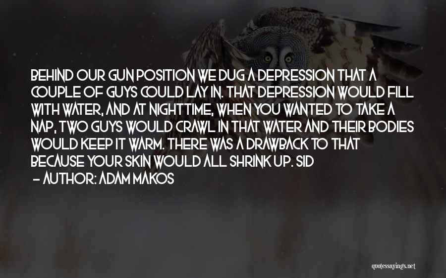 Adam Makos Quotes: Behind Our Gun Position We Dug A Depression That A Couple Of Guys Could Lay In. That Depression Would Fill