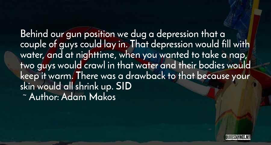 Adam Makos Quotes: Behind Our Gun Position We Dug A Depression That A Couple Of Guys Could Lay In. That Depression Would Fill