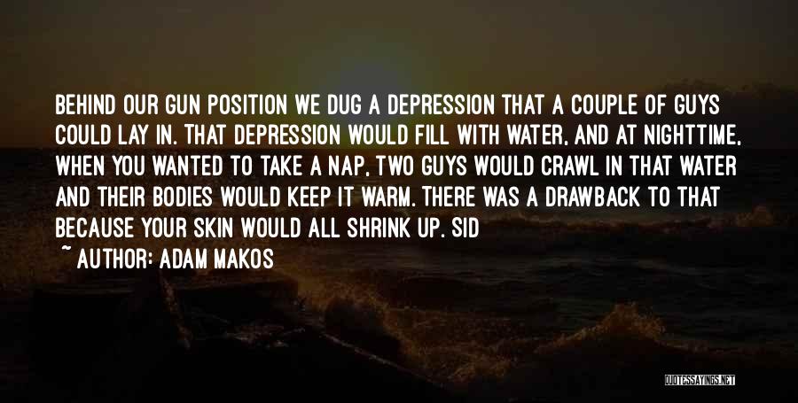 Adam Makos Quotes: Behind Our Gun Position We Dug A Depression That A Couple Of Guys Could Lay In. That Depression Would Fill