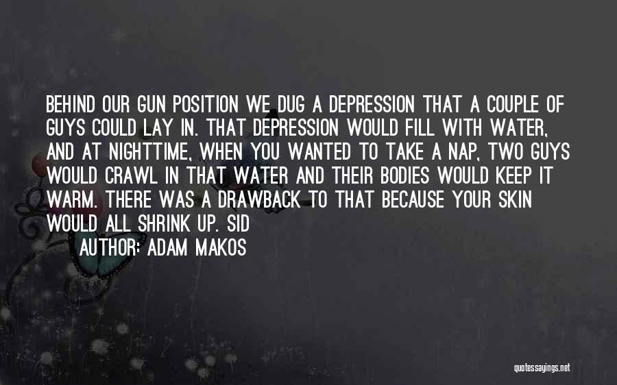 Adam Makos Quotes: Behind Our Gun Position We Dug A Depression That A Couple Of Guys Could Lay In. That Depression Would Fill
