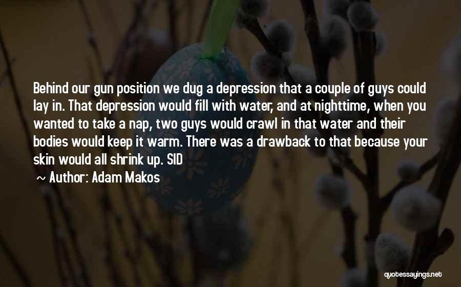 Adam Makos Quotes: Behind Our Gun Position We Dug A Depression That A Couple Of Guys Could Lay In. That Depression Would Fill