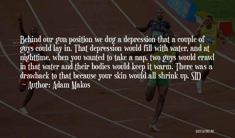 Adam Makos Quotes: Behind Our Gun Position We Dug A Depression That A Couple Of Guys Could Lay In. That Depression Would Fill