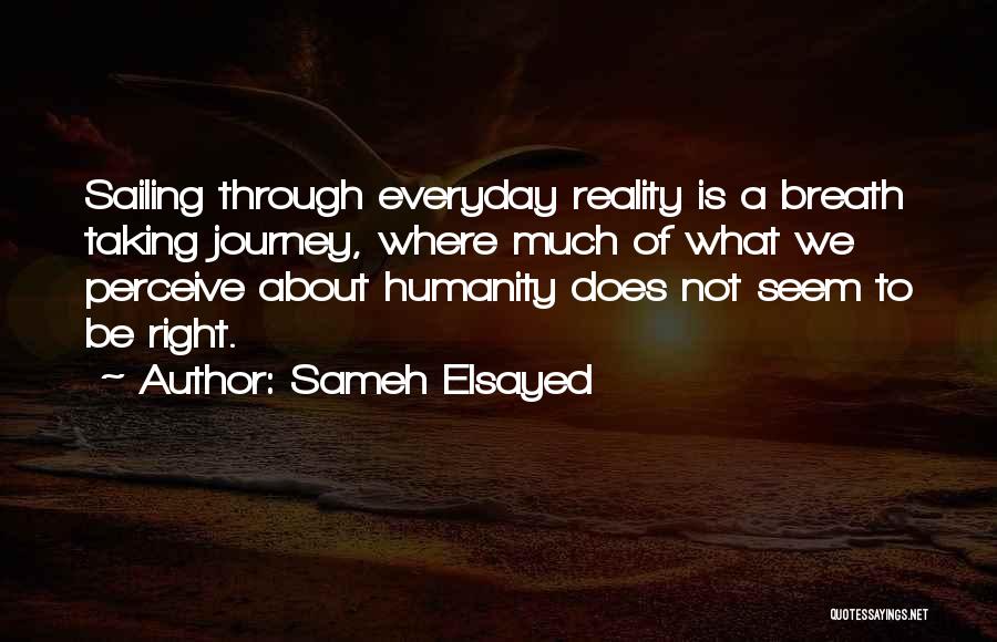 Sameh Elsayed Quotes: Sailing Through Everyday Reality Is A Breath Taking Journey, Where Much Of What We Perceive About Humanity Does Not Seem