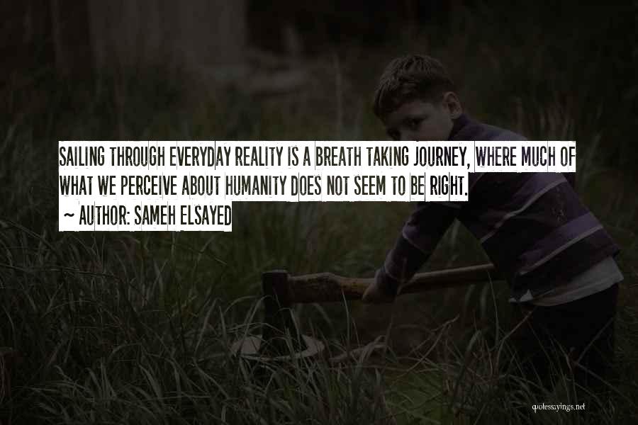 Sameh Elsayed Quotes: Sailing Through Everyday Reality Is A Breath Taking Journey, Where Much Of What We Perceive About Humanity Does Not Seem
