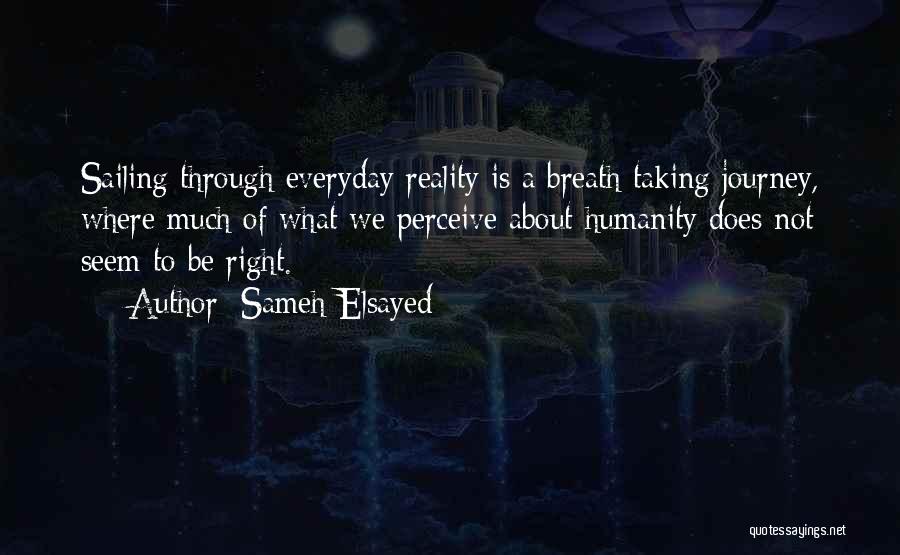 Sameh Elsayed Quotes: Sailing Through Everyday Reality Is A Breath Taking Journey, Where Much Of What We Perceive About Humanity Does Not Seem