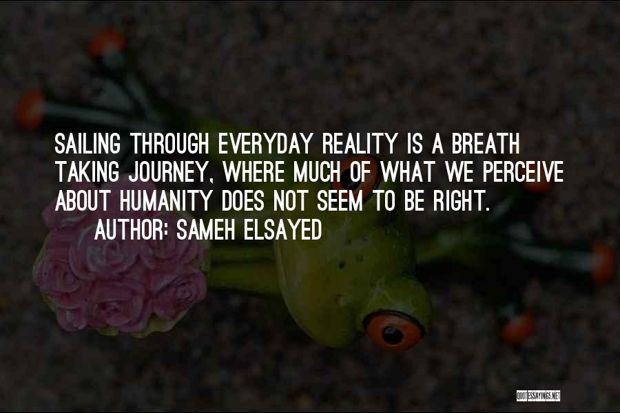 Sameh Elsayed Quotes: Sailing Through Everyday Reality Is A Breath Taking Journey, Where Much Of What We Perceive About Humanity Does Not Seem