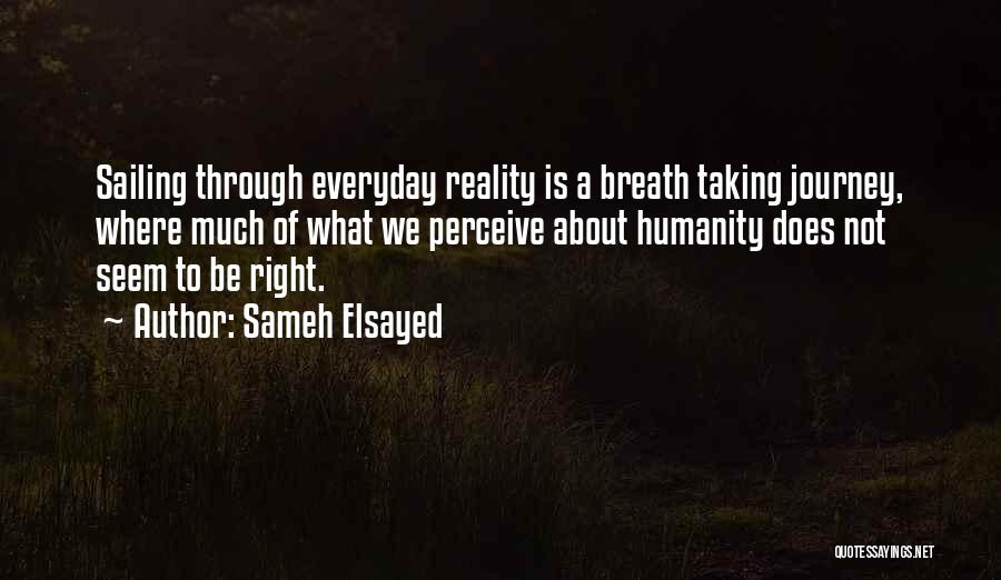 Sameh Elsayed Quotes: Sailing Through Everyday Reality Is A Breath Taking Journey, Where Much Of What We Perceive About Humanity Does Not Seem