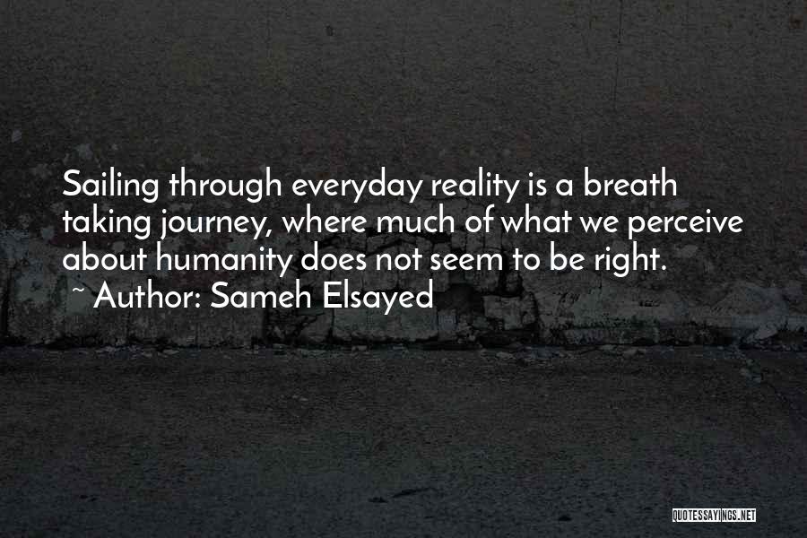 Sameh Elsayed Quotes: Sailing Through Everyday Reality Is A Breath Taking Journey, Where Much Of What We Perceive About Humanity Does Not Seem