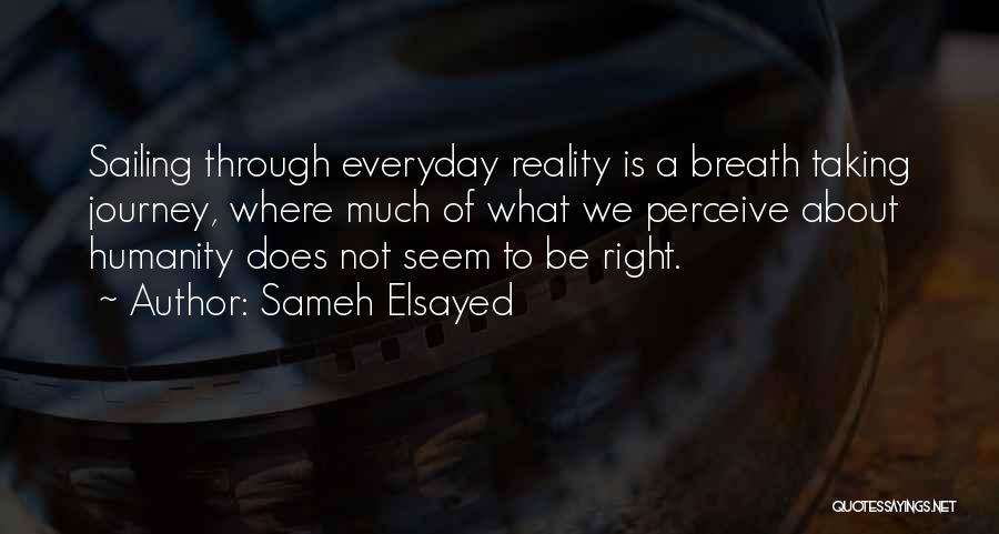 Sameh Elsayed Quotes: Sailing Through Everyday Reality Is A Breath Taking Journey, Where Much Of What We Perceive About Humanity Does Not Seem