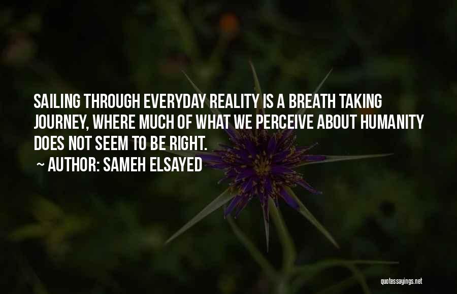 Sameh Elsayed Quotes: Sailing Through Everyday Reality Is A Breath Taking Journey, Where Much Of What We Perceive About Humanity Does Not Seem