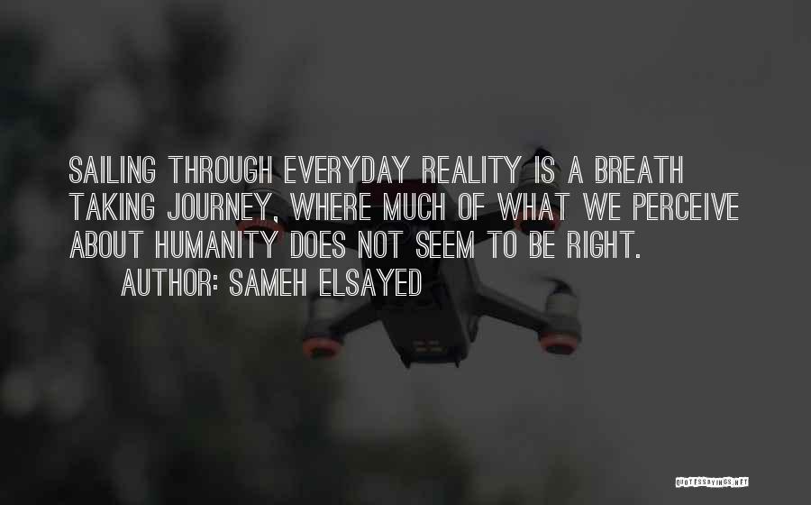 Sameh Elsayed Quotes: Sailing Through Everyday Reality Is A Breath Taking Journey, Where Much Of What We Perceive About Humanity Does Not Seem