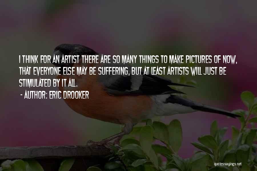 Eric Drooker Quotes: I Think For An Artist There Are So Many Things To Make Pictures Of Now, That Everyone Else May Be