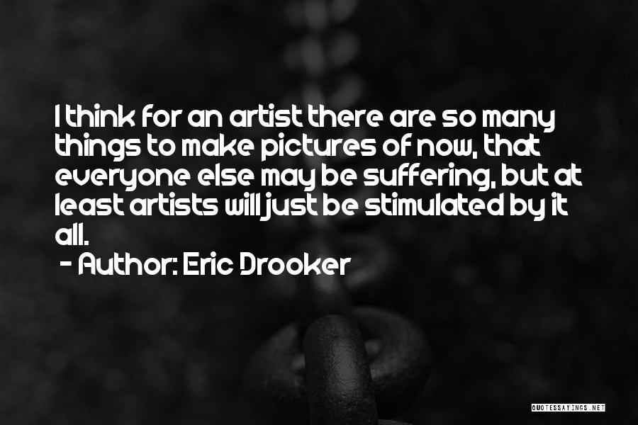 Eric Drooker Quotes: I Think For An Artist There Are So Many Things To Make Pictures Of Now, That Everyone Else May Be