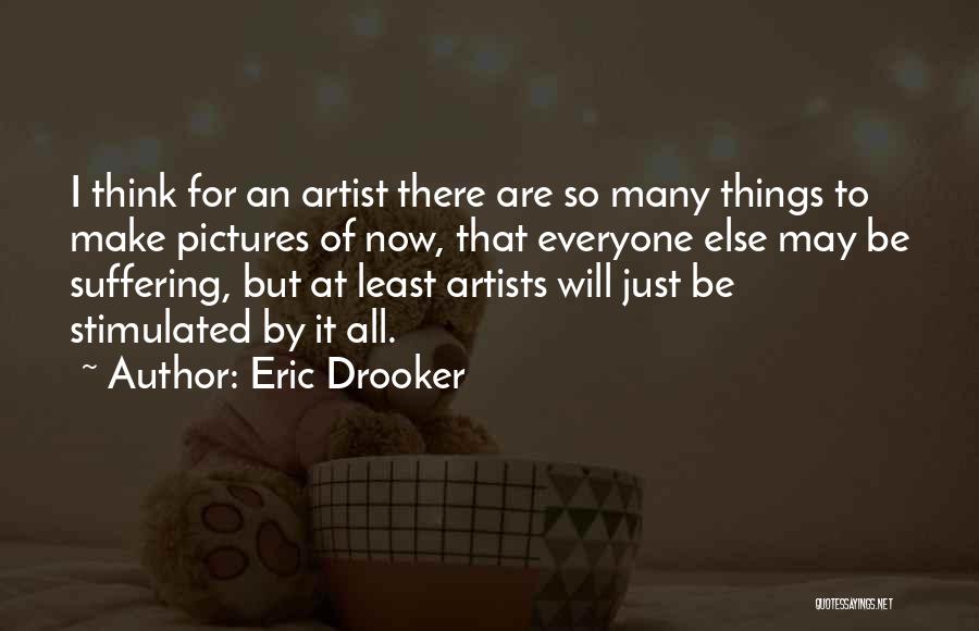 Eric Drooker Quotes: I Think For An Artist There Are So Many Things To Make Pictures Of Now, That Everyone Else May Be