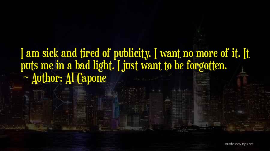 Al Capone Quotes: I Am Sick And Tired Of Publicity. I Want No More Of It. It Puts Me In A Bad Light.