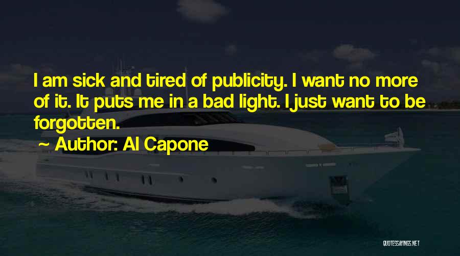 Al Capone Quotes: I Am Sick And Tired Of Publicity. I Want No More Of It. It Puts Me In A Bad Light.