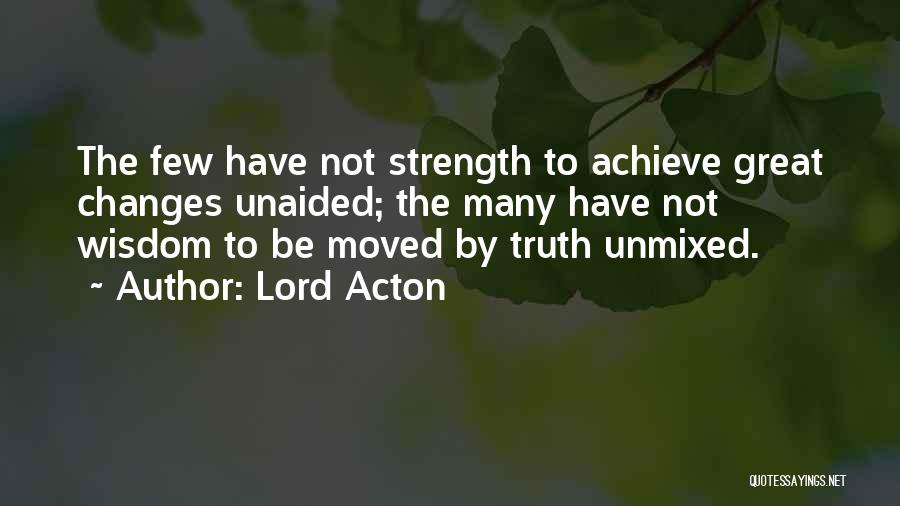 Lord Acton Quotes: The Few Have Not Strength To Achieve Great Changes Unaided; The Many Have Not Wisdom To Be Moved By Truth