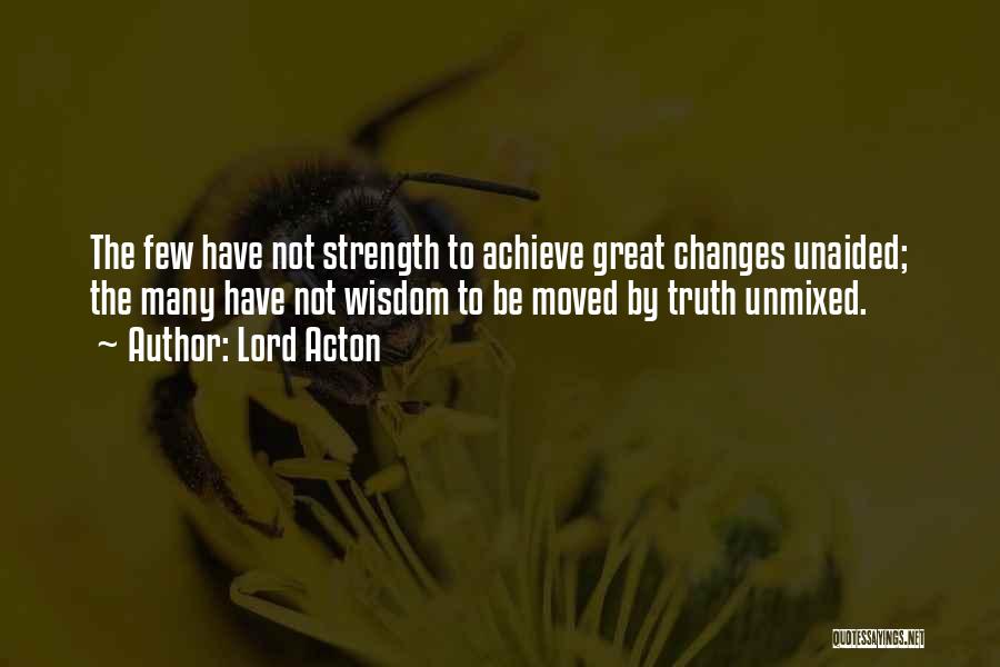 Lord Acton Quotes: The Few Have Not Strength To Achieve Great Changes Unaided; The Many Have Not Wisdom To Be Moved By Truth