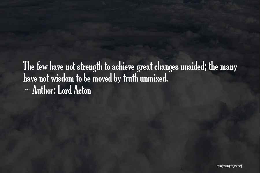 Lord Acton Quotes: The Few Have Not Strength To Achieve Great Changes Unaided; The Many Have Not Wisdom To Be Moved By Truth