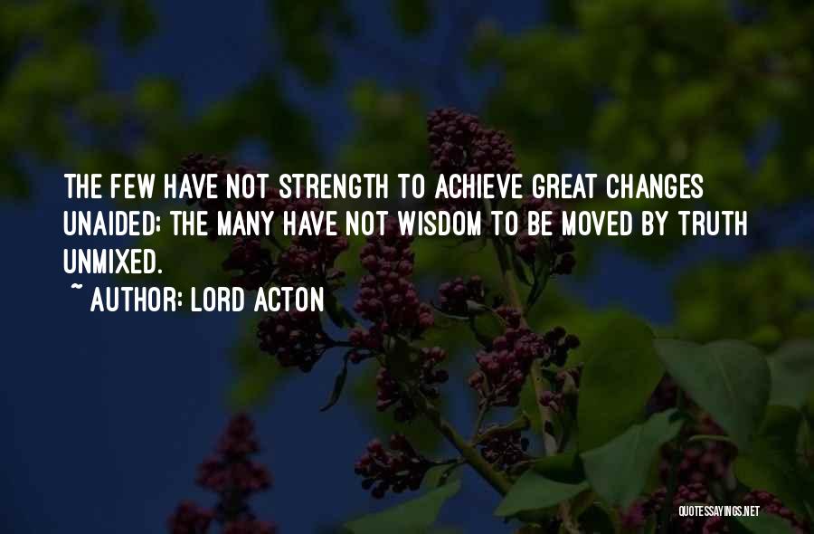 Lord Acton Quotes: The Few Have Not Strength To Achieve Great Changes Unaided; The Many Have Not Wisdom To Be Moved By Truth