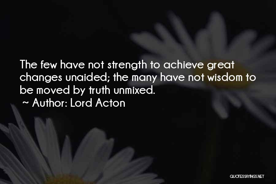 Lord Acton Quotes: The Few Have Not Strength To Achieve Great Changes Unaided; The Many Have Not Wisdom To Be Moved By Truth