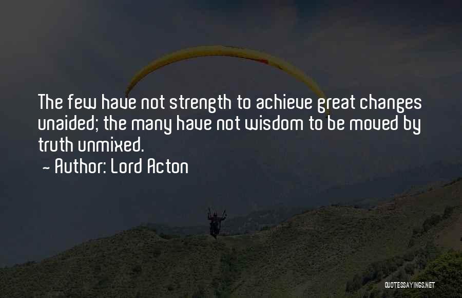 Lord Acton Quotes: The Few Have Not Strength To Achieve Great Changes Unaided; The Many Have Not Wisdom To Be Moved By Truth