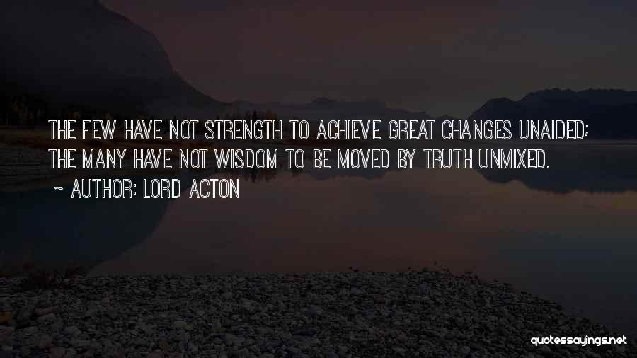 Lord Acton Quotes: The Few Have Not Strength To Achieve Great Changes Unaided; The Many Have Not Wisdom To Be Moved By Truth