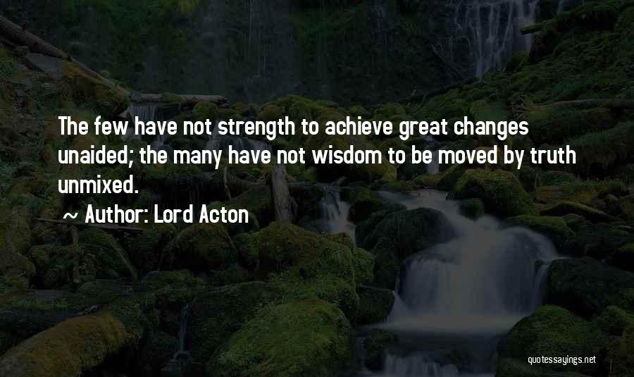 Lord Acton Quotes: The Few Have Not Strength To Achieve Great Changes Unaided; The Many Have Not Wisdom To Be Moved By Truth