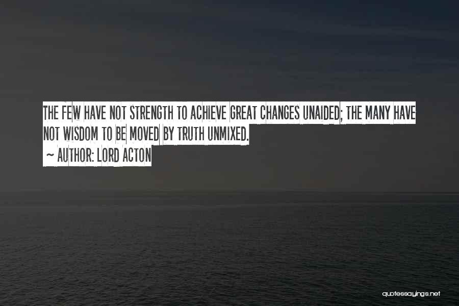 Lord Acton Quotes: The Few Have Not Strength To Achieve Great Changes Unaided; The Many Have Not Wisdom To Be Moved By Truth