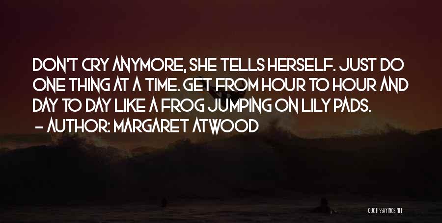 Margaret Atwood Quotes: Don't Cry Anymore, She Tells Herself. Just Do One Thing At A Time. Get From Hour To Hour And Day