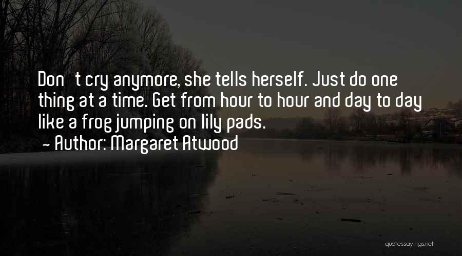 Margaret Atwood Quotes: Don't Cry Anymore, She Tells Herself. Just Do One Thing At A Time. Get From Hour To Hour And Day