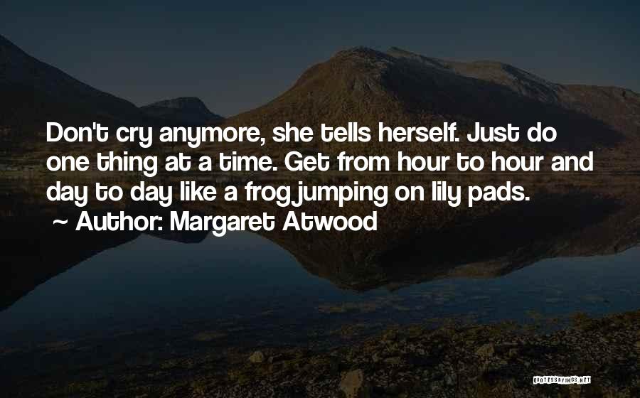 Margaret Atwood Quotes: Don't Cry Anymore, She Tells Herself. Just Do One Thing At A Time. Get From Hour To Hour And Day