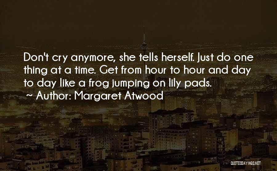 Margaret Atwood Quotes: Don't Cry Anymore, She Tells Herself. Just Do One Thing At A Time. Get From Hour To Hour And Day