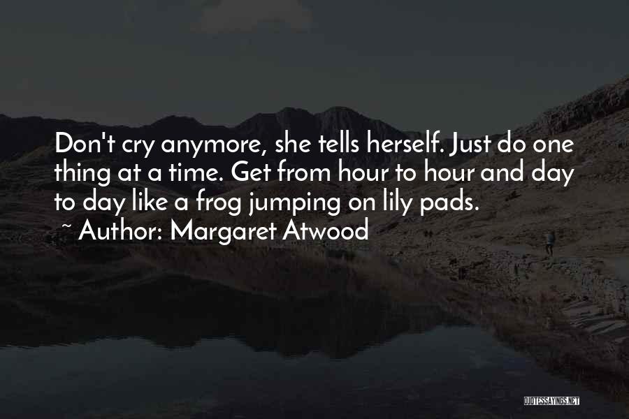 Margaret Atwood Quotes: Don't Cry Anymore, She Tells Herself. Just Do One Thing At A Time. Get From Hour To Hour And Day