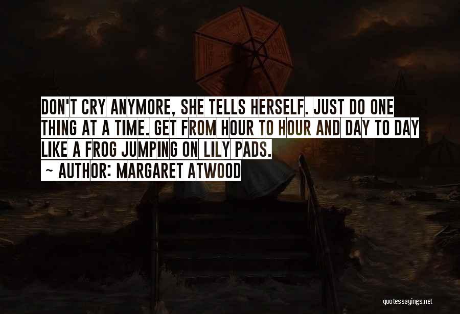 Margaret Atwood Quotes: Don't Cry Anymore, She Tells Herself. Just Do One Thing At A Time. Get From Hour To Hour And Day