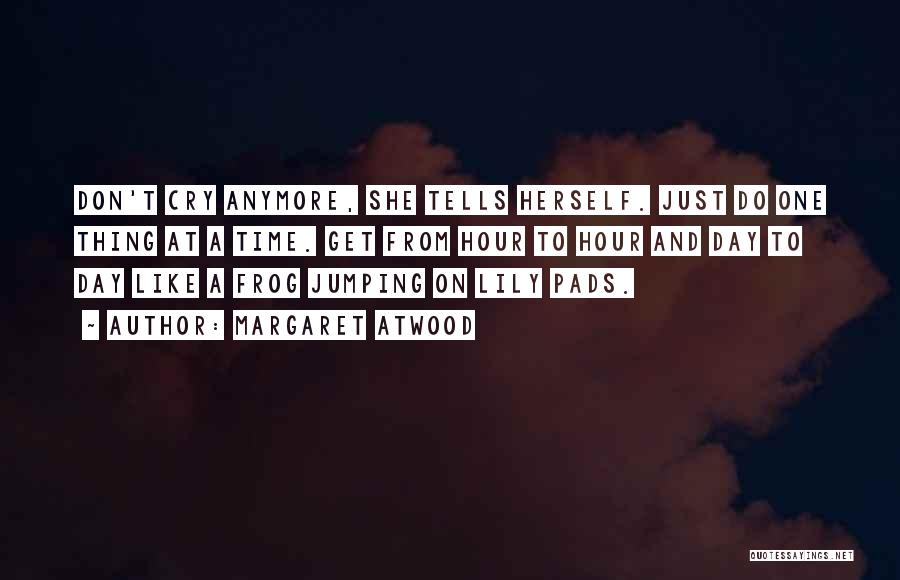 Margaret Atwood Quotes: Don't Cry Anymore, She Tells Herself. Just Do One Thing At A Time. Get From Hour To Hour And Day