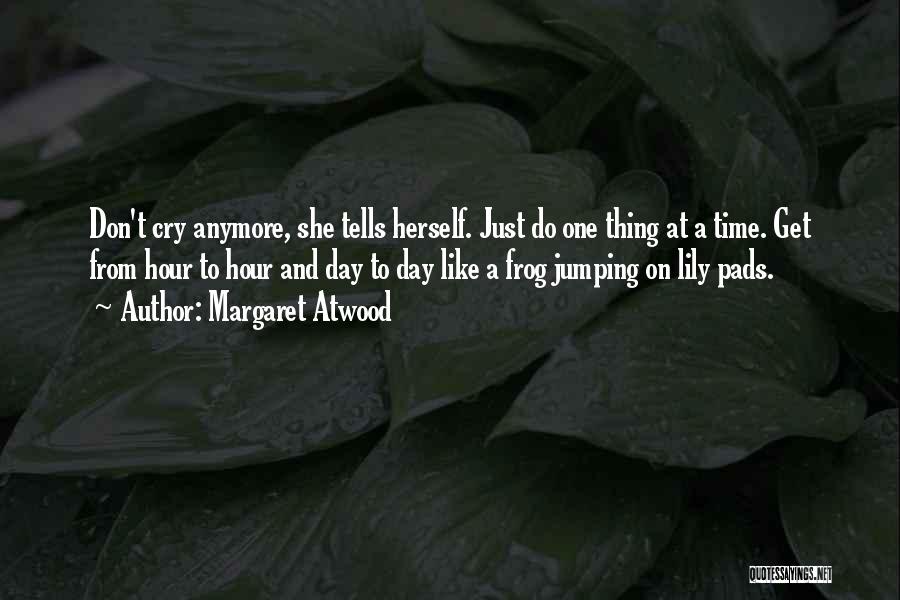 Margaret Atwood Quotes: Don't Cry Anymore, She Tells Herself. Just Do One Thing At A Time. Get From Hour To Hour And Day