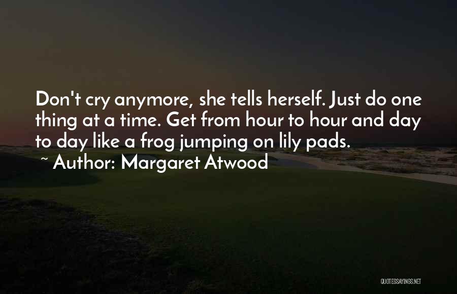 Margaret Atwood Quotes: Don't Cry Anymore, She Tells Herself. Just Do One Thing At A Time. Get From Hour To Hour And Day