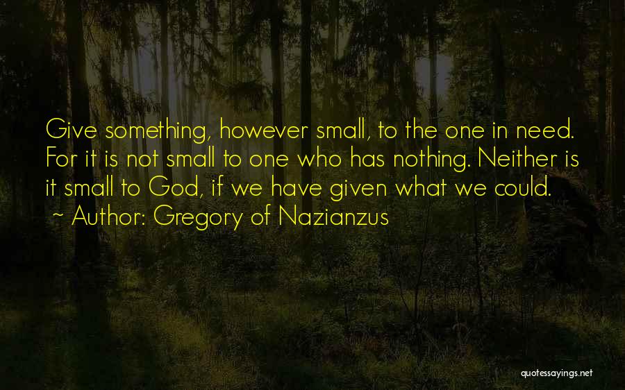 Gregory Of Nazianzus Quotes: Give Something, However Small, To The One In Need. For It Is Not Small To One Who Has Nothing. Neither