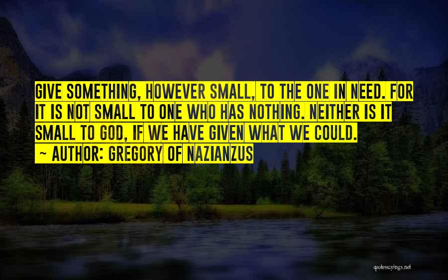 Gregory Of Nazianzus Quotes: Give Something, However Small, To The One In Need. For It Is Not Small To One Who Has Nothing. Neither