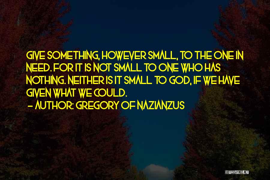 Gregory Of Nazianzus Quotes: Give Something, However Small, To The One In Need. For It Is Not Small To One Who Has Nothing. Neither