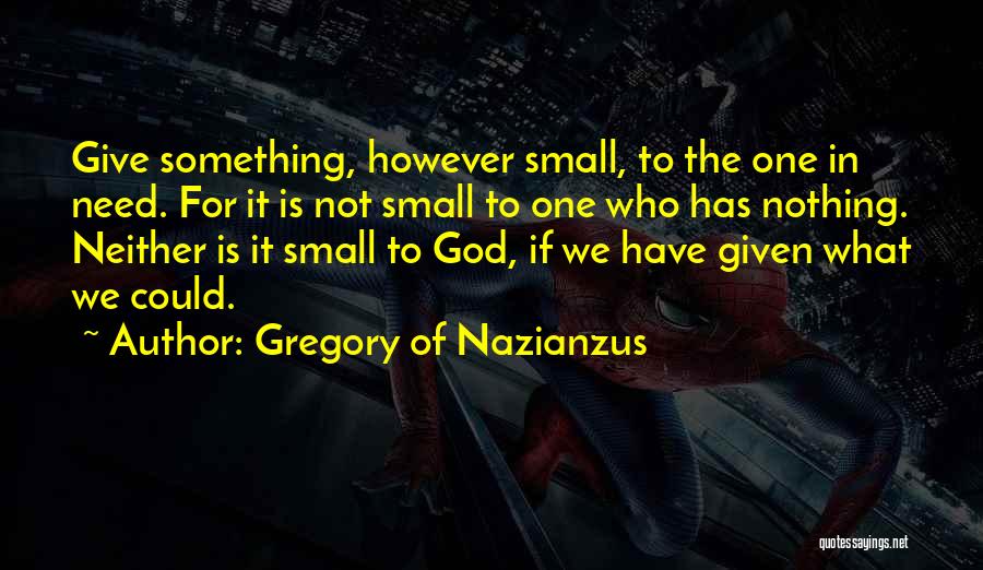 Gregory Of Nazianzus Quotes: Give Something, However Small, To The One In Need. For It Is Not Small To One Who Has Nothing. Neither