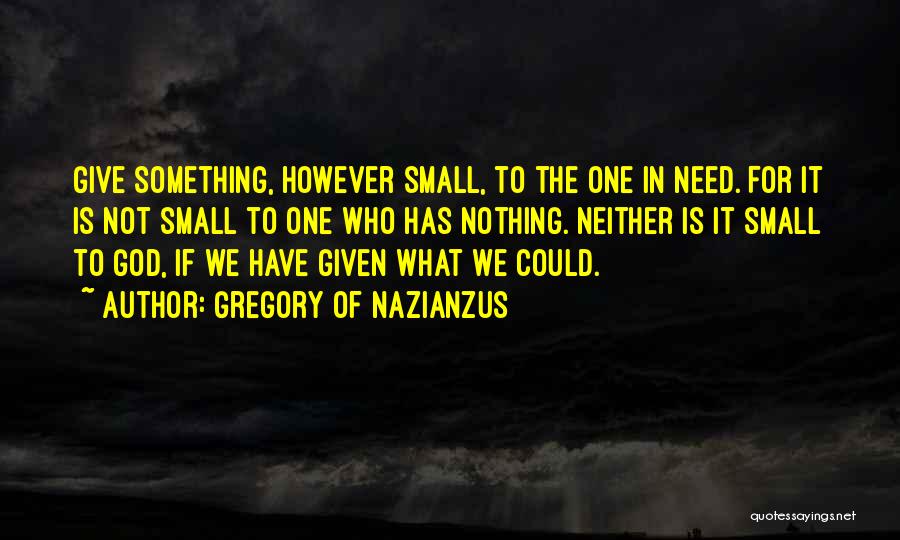 Gregory Of Nazianzus Quotes: Give Something, However Small, To The One In Need. For It Is Not Small To One Who Has Nothing. Neither