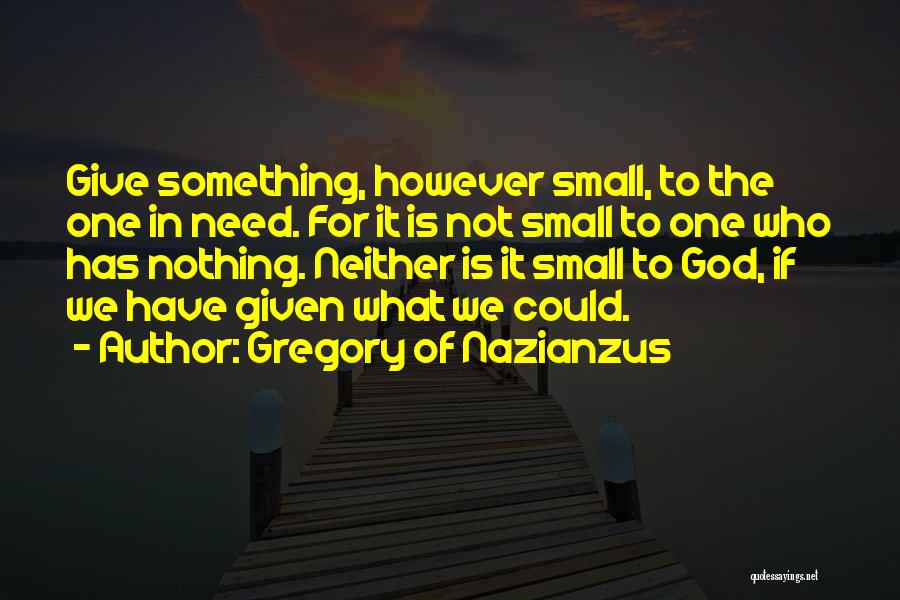 Gregory Of Nazianzus Quotes: Give Something, However Small, To The One In Need. For It Is Not Small To One Who Has Nothing. Neither